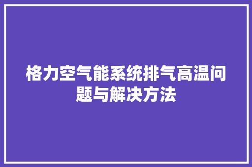 格力空气能系统排气高温问题与解决方法