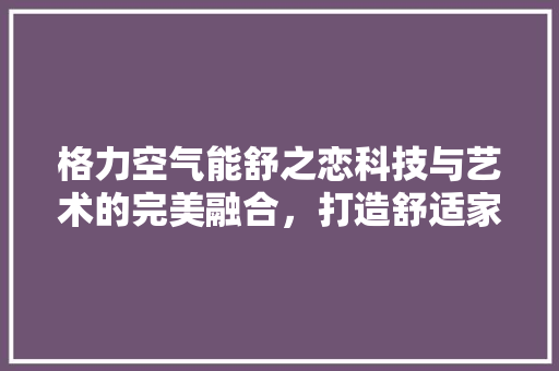 格力空气能舒之恋科技与艺术的完美融合，打造舒适家居新体验 墙体维修
