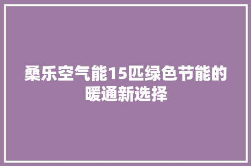 桑乐空气能15匹绿色节能的暖通新选择 家电维修