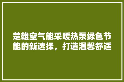 楚雄空气能采暖热泵绿色节能的新选择，打造温馨舒适的家 综合便民