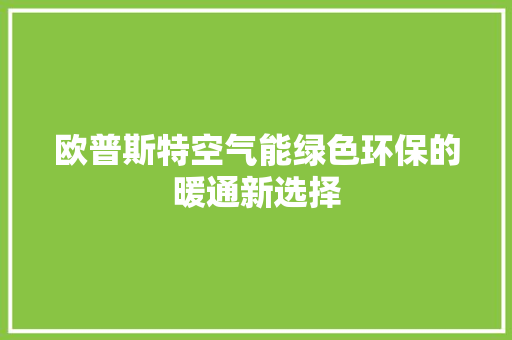 欧普斯特空气能绿色环保的暖通新选择