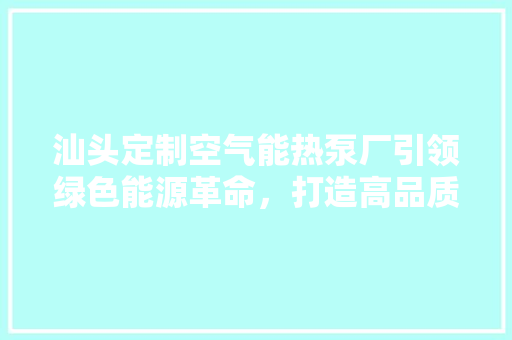 汕头定制空气能热泵厂引领绿色能源革命，打造高品质生活 汽车维修