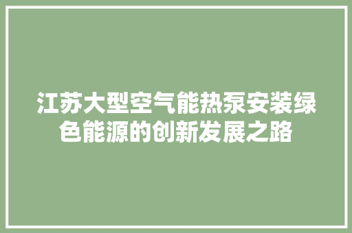 江苏大型空气能热泵安装绿色能源的创新发展之路 厨房维修