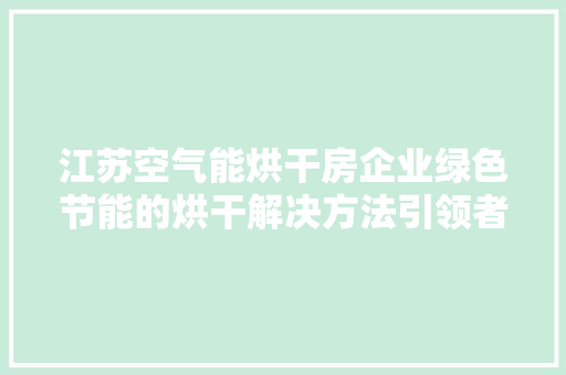 江苏空气能烘干房企业绿色节能的烘干解决方法引领者 家电维修