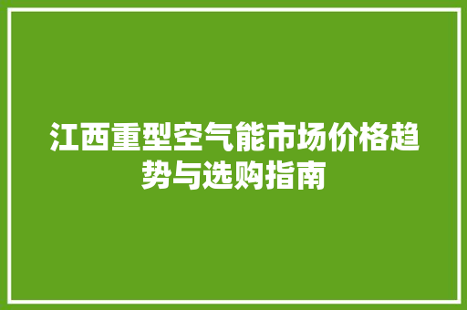 江西重型空气能市场价格趋势与选购指南 汽车维修