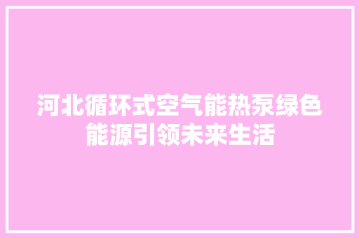 河北循环式空气能热泵绿色能源引领未来生活 综合便民