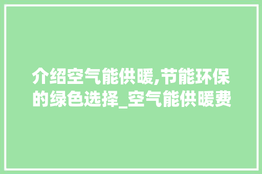 介绍空气能供暖,节能环保的绿色选择_空气能供暖费电吗 介绍空气能供暖,节能环保的绿色选择_空气能供暖费电吗 汽车维修