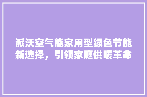 派沃空气能家用型绿色节能新选择，引领家庭供暖革命