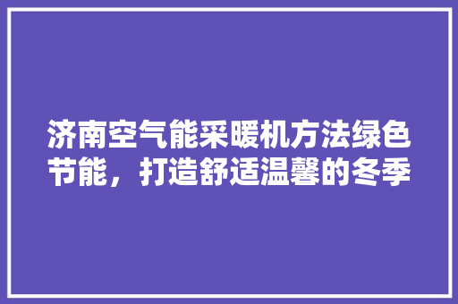 济南空气能采暖机方法绿色节能，打造舒适温馨的冬季家园