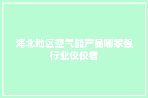 海北地区空气能产品哪家强行业佼佼者