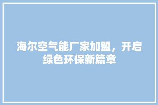 海尔空气能厂家加盟，开启绿色环保新篇章 家电维修
