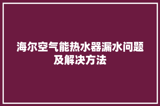 海尔空气能热水器漏水问题及解决方法