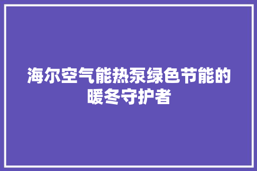 海尔空气能热泵绿色节能的暖冬守护者