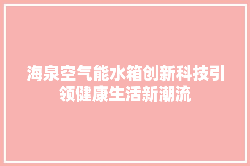 海泉空气能水箱创新科技引领健康生活新潮流
