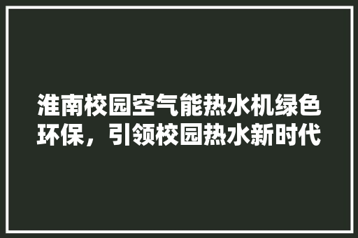 淮南校园空气能热水机绿色环保，引领校园热水新时代