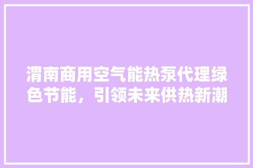 渭南商用空气能热泵代理绿色节能，引领未来供热新潮流 家电维修