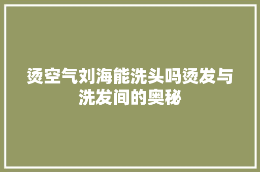 烫空气刘海能洗头吗烫发与洗发间的奥秘 综合便民