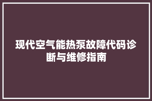 现代空气能热泵故障代码诊断与维修指南