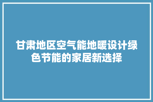 甘肃地区空气能地暖设计绿色节能的家居新选择