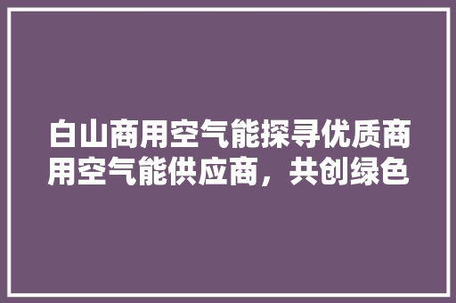 白山商用空气能探寻优质商用空气能供应商，共创绿色节能未来