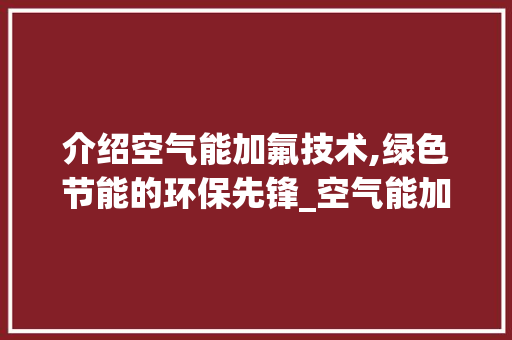 介绍空气能加氟技术,绿色节能的环保先锋_空气能加氟图 介绍空气能加氟技术,绿色节能的环保先锋_空气能加氟图 汽车维修