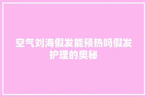 空气刘海假发能预热吗假发护理的奥秘 综合便民