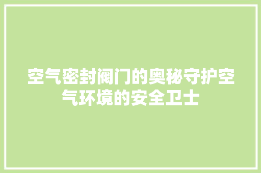 空气密封阀门的奥秘守护空气环境的安全卫士