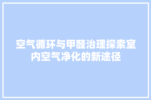 空气循环与甲醛治理探索室内空气净化的新途径