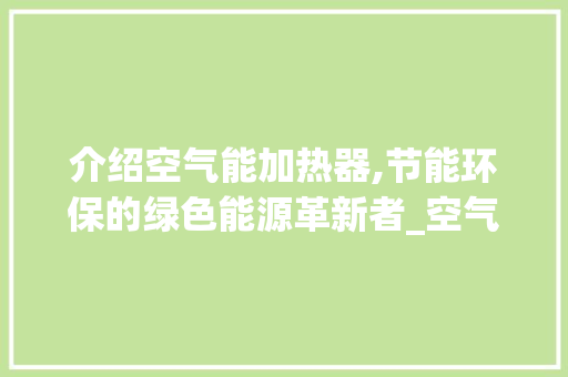 介绍空气能加热器,节能环保的绿色能源革新者_空气能加热器工作原理 介绍空气能加热器,节能环保的绿色能源革新者_空气能加热器工作原理 家电维修