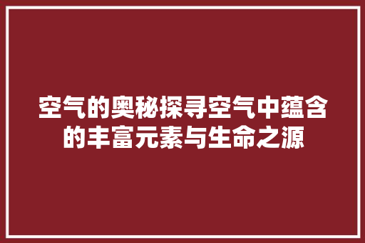 空气的奥秘探寻空气中蕴含的丰富元素与生命之源 家电维修