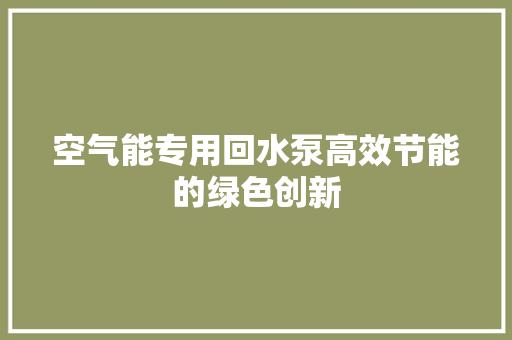 空气能专用回水泵高效节能的绿色创新