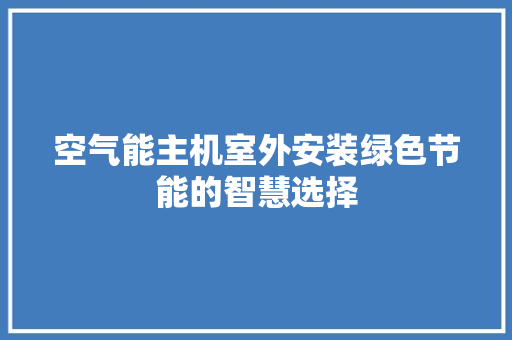 空气能主机室外安装绿色节能的智慧选择 家电维修