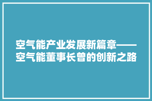 空气能产业发展新篇章——空气能董事长曾的创新之路 家电维修