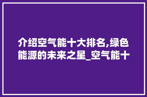 介绍空气能十大排名,绿色能源的未来之星_空气能十大排名 介绍空气能十大排名,绿色能源的未来之星_空气能十大排名 家电维修