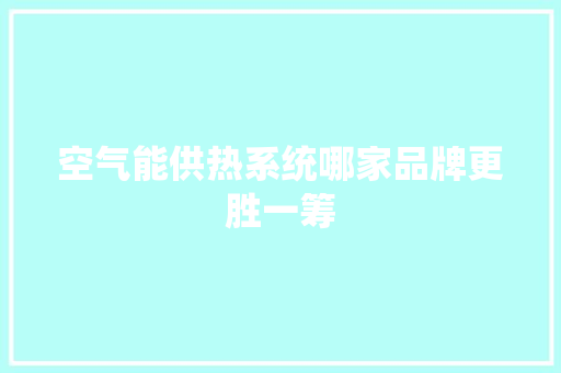 空气能供热系统哪家品牌更胜一筹 厨房维修