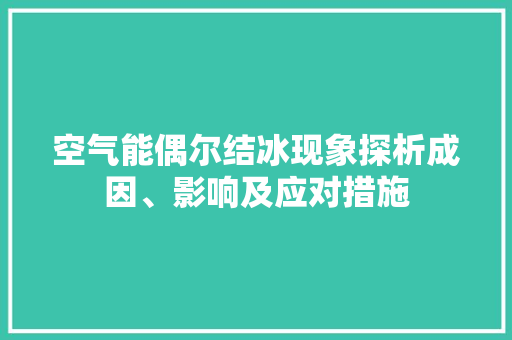 空气能偶尔结冰现象探析成因、影响及应对措施
