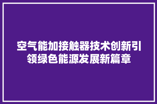 空气能加接触器技术创新引领绿色能源发展新篇章 综合便民
