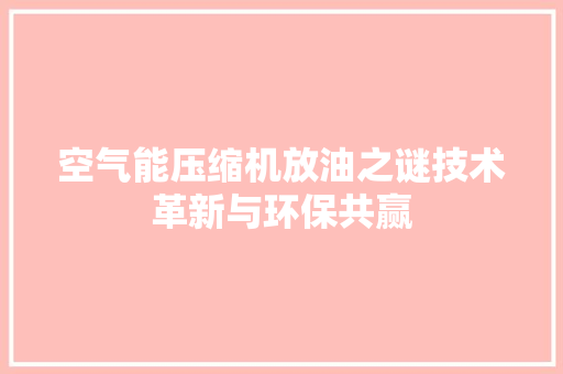 空气能压缩机放油之谜技术革新与环保共赢