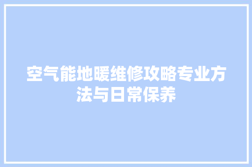 空气能地暖维修攻略专业方法与日常保养