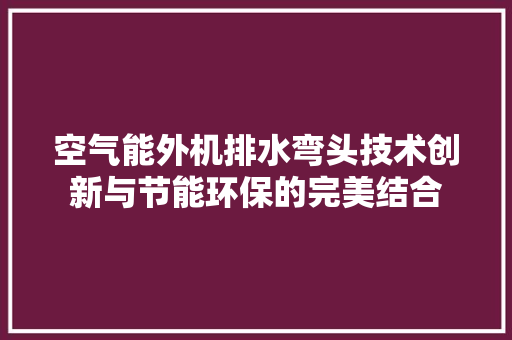 空气能外机排水弯头技术创新与节能环保的完美结合