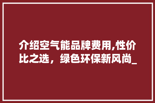 介绍空气能品牌费用,性价比之选，绿色环保新风尚_空气能品牌费用 介绍空气能品牌费用,性价比之选，绿色环保新风尚_空气能品牌费用 墙体维修