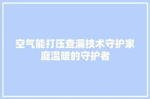 空气能打压查漏技术守护家庭温暖的守护者