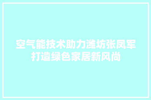 空气能技术助力潍坊张凤军打造绿色家居新风尚 厨房维修