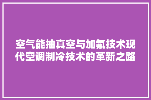 空气能抽真空与加氟技术现代空调制冷技术的革新之路 墙体维修