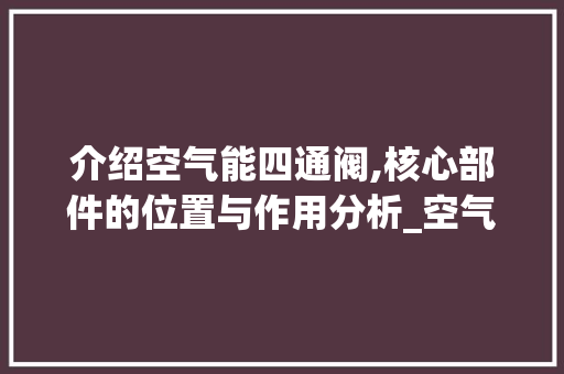 介绍空气能四通阀,核心部件的位置与作用分析_空气能四通阀在哪里 介绍空气能四通阀,核心部件的位置与作用分析_空气能四通阀在哪里 综合便民