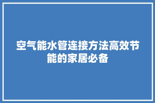 空气能水管连接方法高效节能的家居必备