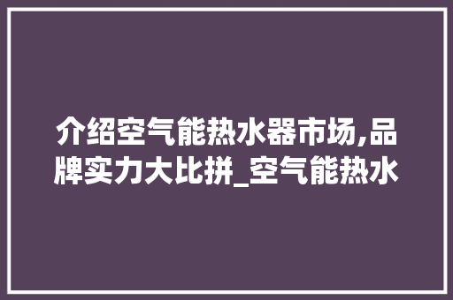 介绍空气能热水器市场,品牌实力大比拼_空气能热水器品牌知乎 介绍空气能热水器市场,品牌实力大比拼_空气能热水器品牌知乎 墙体维修