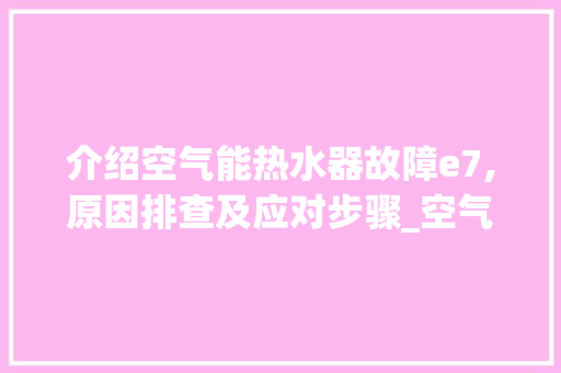 介绍空气能热水器故障e7,原因排查及应对步骤_空气能热水器故障e7 介绍空气能热水器故障e7,原因排查及应对步骤_空气能热水器故障e7 汽车维修
