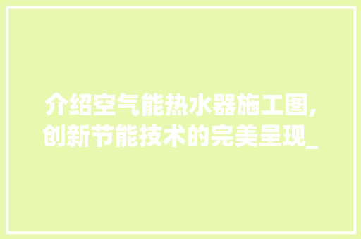 介绍空气能热水器施工图,创新节能技术的完美呈现_空气能热水器施工图 介绍空气能热水器施工图,创新节能技术的完美呈现_空气能热水器施工图 厨房维修