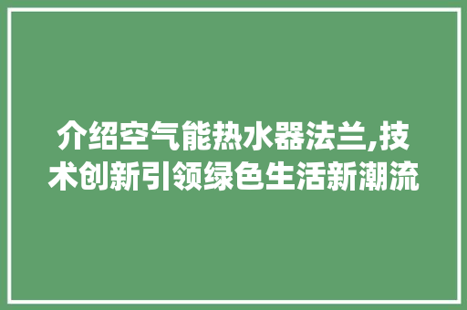 介绍空气能热水器法兰,技术创新引领绿色生活新潮流_空气能热水器法兰 介绍空气能热水器法兰,技术创新引领绿色生活新潮流_空气能热水器法兰 墙体维修